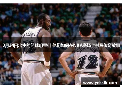 3月24日出生的篮球明星们 他们如何在NBA赛场上书写传奇故事